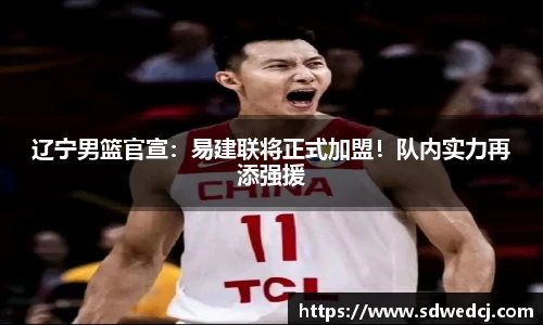 辽宁男篮官宣：易建联将正式加盟！队内实力再添强援