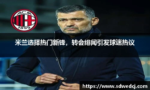 米兰选择热门新锋，转会绯闻引发球迷热议