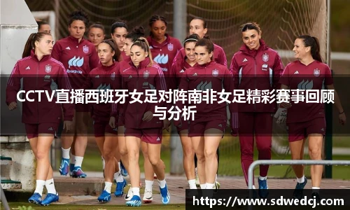 CCTV直播西班牙女足对阵南非女足精彩赛事回顾与分析