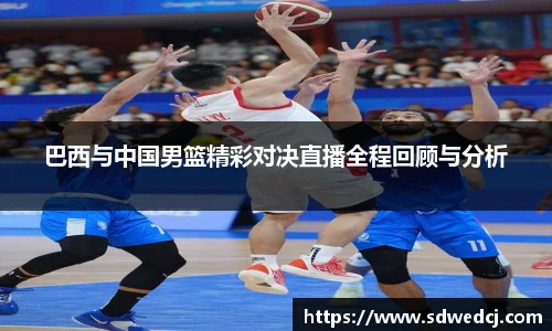 巴西与中国男篮精彩对决直播全程回顾与分析