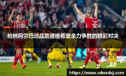柏林阿尔巴迎战路德维希堡全力争胜的精彩对决